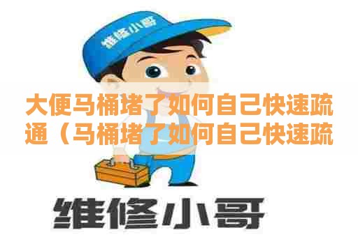 大便马桶堵了如何自己快速疏通（马桶堵了如何自己快速疏通蹲便）