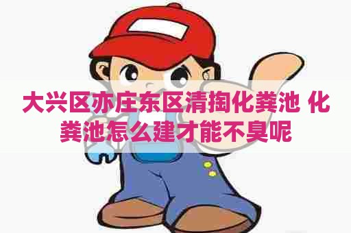 大兴区亦庄东区清掏化粪池 化粪池怎么建才能不臭呢