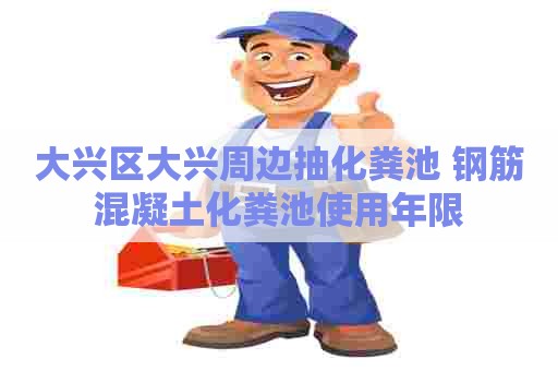 大兴区大兴周边抽化粪池 钢筋混凝土化粪池使用年限