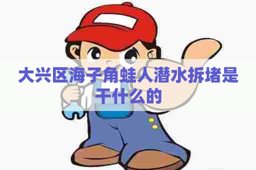 大兴区海子角蛙人潜水拆堵是干什么的