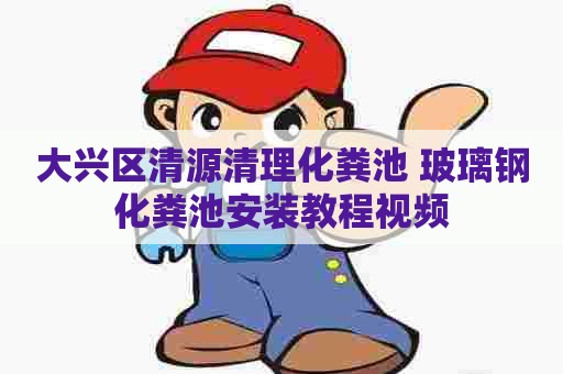 大兴区清源清理化粪池 玻璃钢化粪池安装教程视频