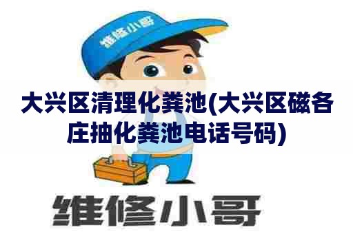 大兴区清理化粪池(大兴区磁各庄抽化粪池电话号码)