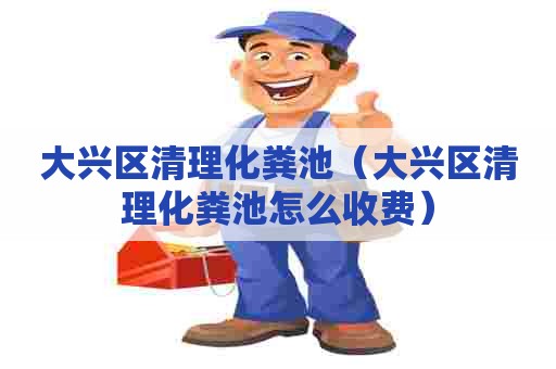 大兴区清理化粪池（大兴区清理化粪池怎么收费）