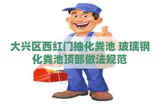 大兴区西红门抽化粪池 玻璃钢化粪池顶部做法规范