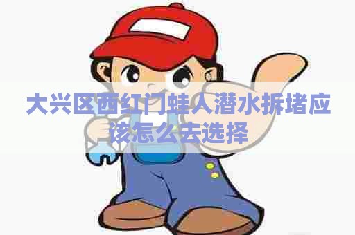 大兴区西红门蛙人潜水拆堵应该怎么去选择