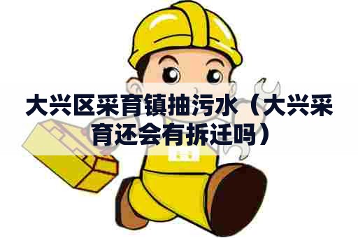 大兴区采育镇抽污水(大兴采育还会有拆迁吗) 大兴区采育镇抽污水(大兴采育还会有拆迁吗)