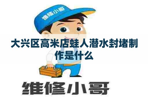 大兴区高米店蛙人潜水封堵制作是什么