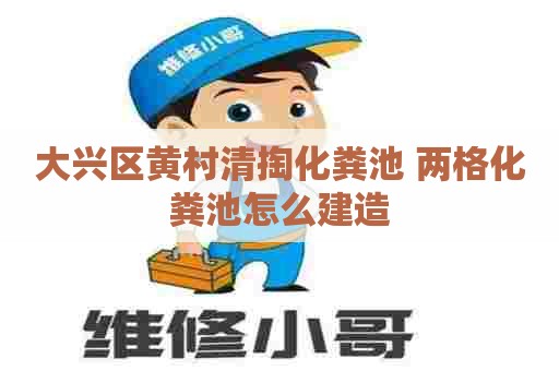 大兴区黄村清掏化粪池 两格化粪池怎么建造 大兴区黄村清掏化粪池 两格化粪池怎么建造