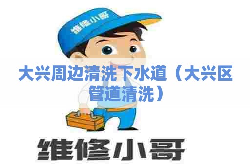 大兴周边清洗下水道（大兴区管道清洗）