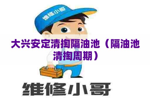 大兴安定清掏隔油池(隔油池清掏周期) 大兴安定清掏隔油池(隔油池清掏周期)