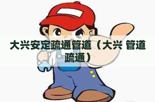 大兴安定疏通管道（大兴 管道疏通）