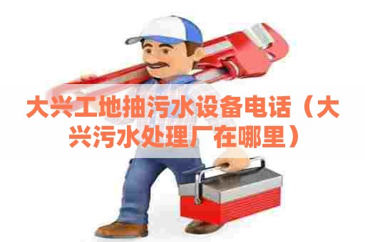 大兴工地抽污水设备电话（大兴污水处理厂在哪里）