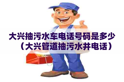 大兴抽污水车电话号码是多少（大兴管道抽污水井电话）