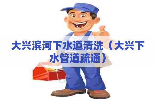 大兴滨河下水道清洗（大兴下水管道疏通）