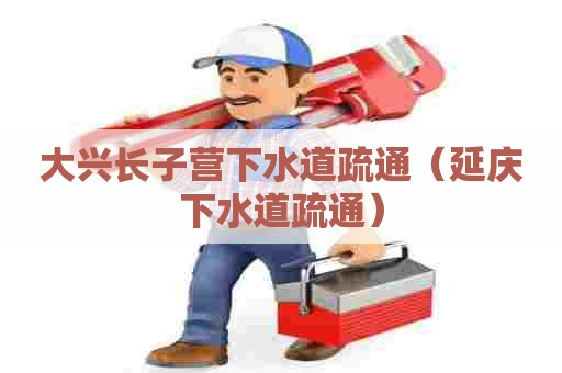 大兴长子营下水道疏通（延庆下水道疏通）