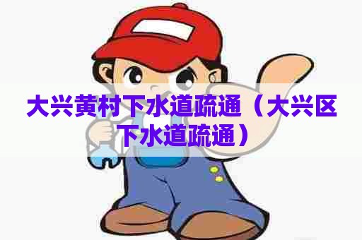 大兴黄村下水道疏通（大兴区下水道疏通）