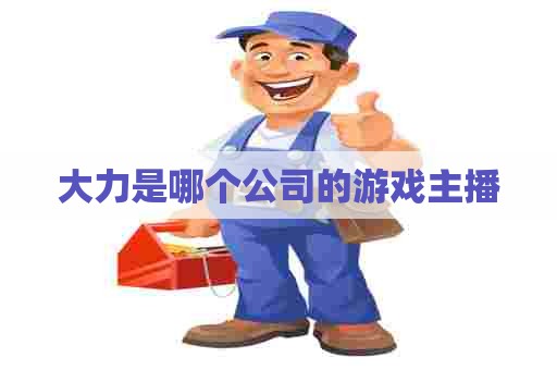 大力是哪个公司的游戏主播 大力是哪个公司的游戏主播