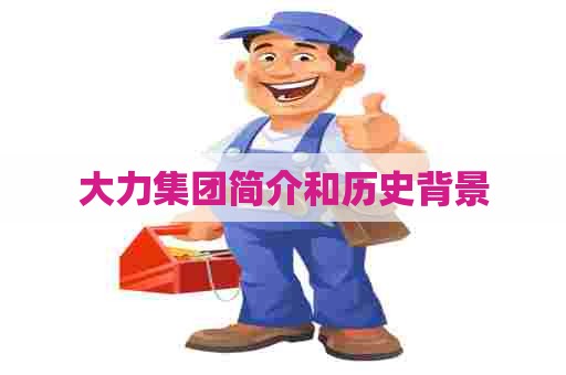 大力集团简介和历史背景 大力集团简介和历史背景