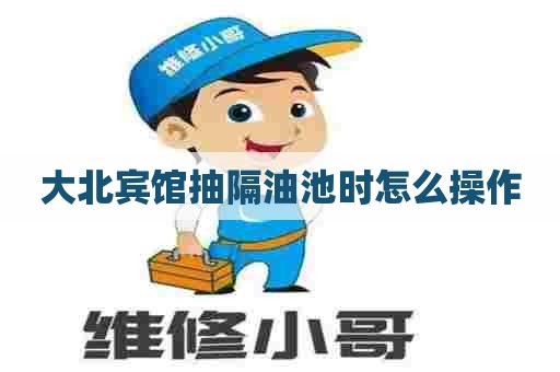 大北宾馆抽隔油池时怎么操作