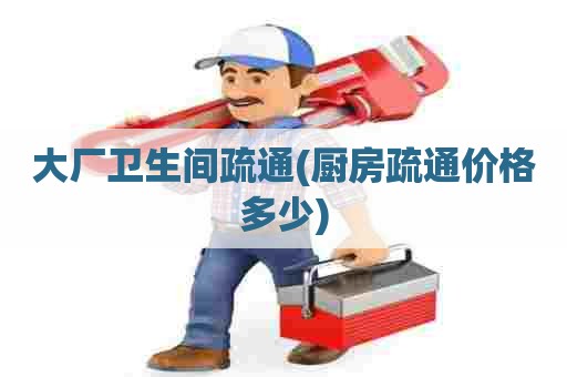 大厂卫生间疏通(厨房疏通价格多少)