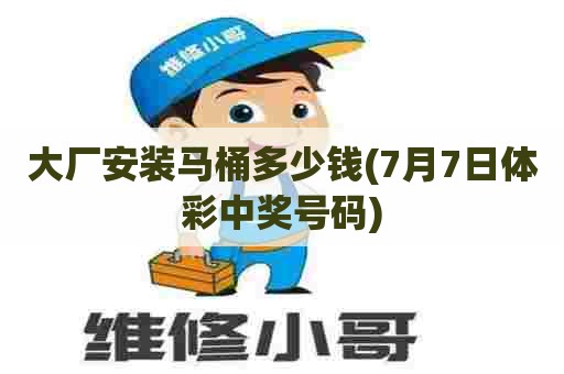 大厂安装马桶多少钱(7月7日体彩中奖号码) 大厂安装马桶多少钱(7月7日体彩中奖号码)