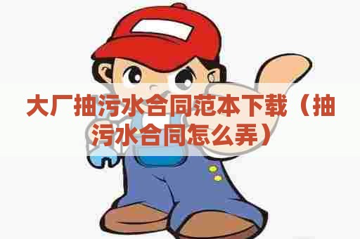 大厂抽污水合同范本下载（抽污水合同怎么弄）