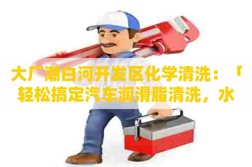 大厂潮白河开发区化学清洗:「轻松搞定汽车润滑脂清洗,水基清洗剂超实用!」 大厂潮白河开发区化学清洗:「轻松搞定汽车润滑脂清洗,水基清洗剂超实用!」
