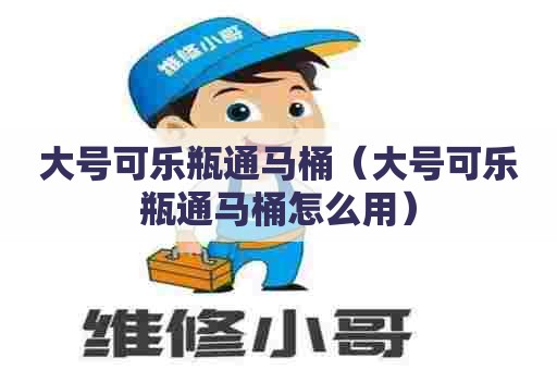 大号可乐瓶通马桶（大号可乐瓶通马桶怎么用）