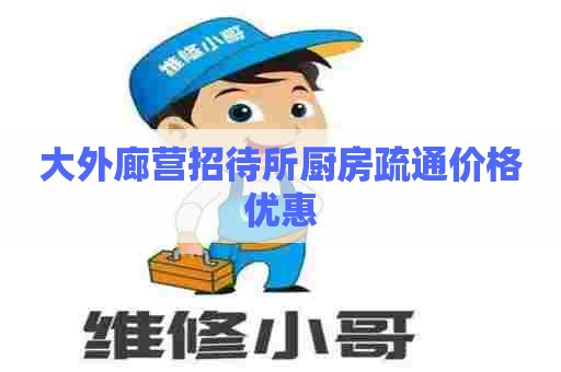大外廊营招待所厨房疏通价格优惠