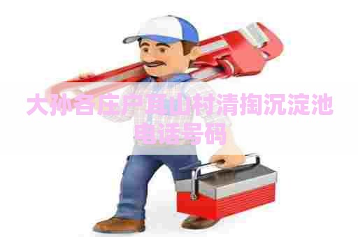 大孙各庄户耳山村清掏沉淀池电话号码