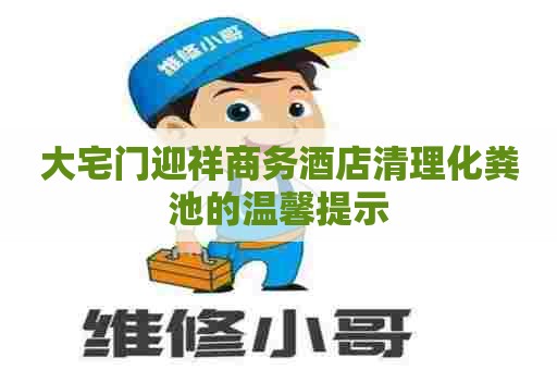 大宅门迎祥商务酒店清理化粪池的温馨提示