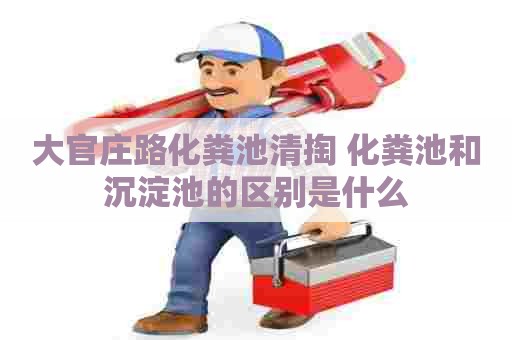 大官庄路化粪池清掏 化粪池和沉淀池的区别是什么