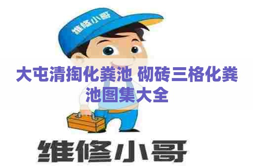 大屯清掏化粪池 砌砖三格化粪池图集大全