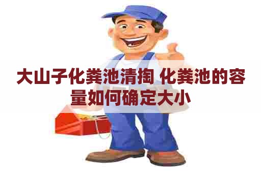 大山子化粪池清掏 化粪池的容量如何确定大小