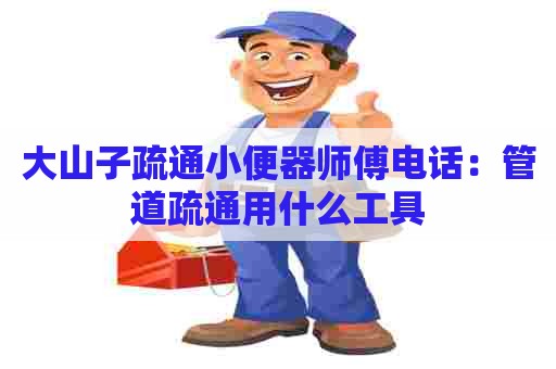 大山子疏通小便器师傅电话：管道疏通用什么工具