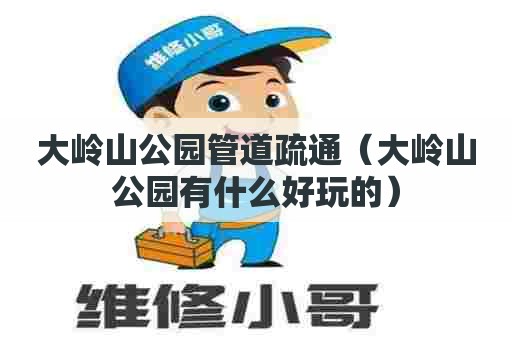 大岭山公园管道疏通（大岭山公园有什么好玩的）
