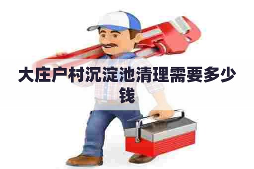 大庄户村沉淀池清理需要多少钱 大庄户村沉淀池清理需要多少钱