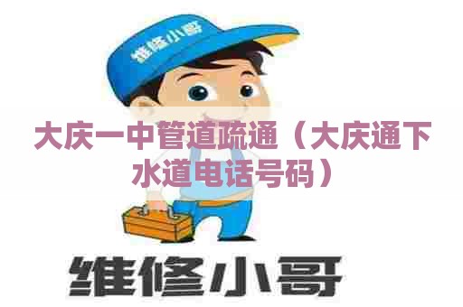 大庆一中管道疏通（大庆通下水道电话号码）