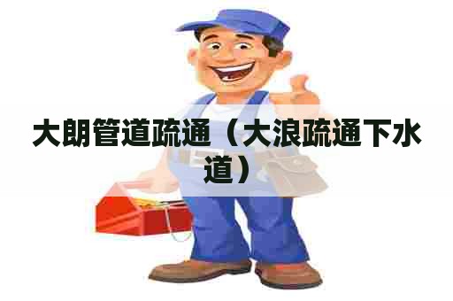 大朗管道疏通(大浪疏通下水道) 大朗管道疏通(大浪疏通下水道)