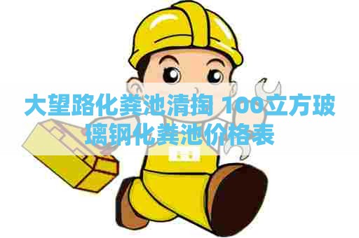 大望路化粪池清掏 100立方玻璃钢化粪池价格表 大望路化粪池清掏 100立方玻璃钢化粪池价格表