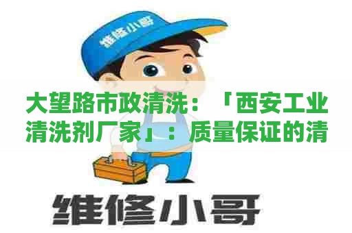 大望路市政清洗：「西安工业清洗剂厂家」：质量保证的清洗剂供应商