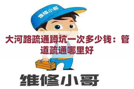 大河路疏通蹲坑一次多少钱：管道疏通哪里好