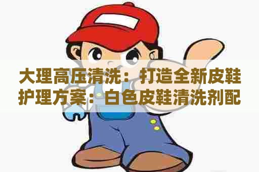 大理高压清洗：打造全新皮鞋护理方案：白色皮鞋清洗剂配方分享