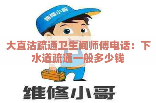 大直沽疏通卫生间师傅电话：下水道疏通一般多少钱