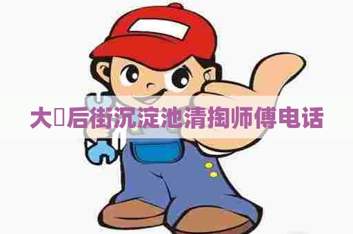 大硲后街沉淀池清掏师傅电话 大硲后街沉淀池清掏师傅电话