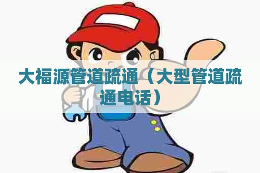 大福源管道疏通(大型管道疏通电话) 大福源管道疏通(大型管道疏通电话)