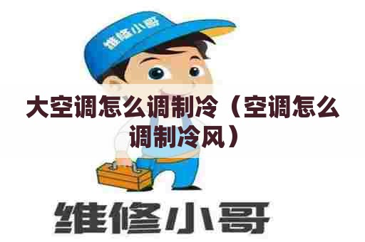 大空调怎么调制冷（空调怎么调制冷风）