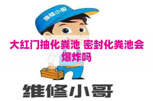 大红门抽化粪池 密封化粪池会爆炸吗