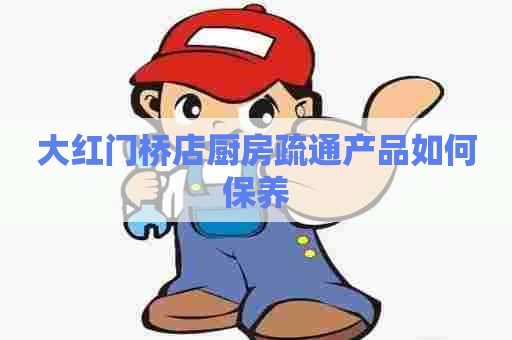 大红门桥店厨房疏通产品如何保养