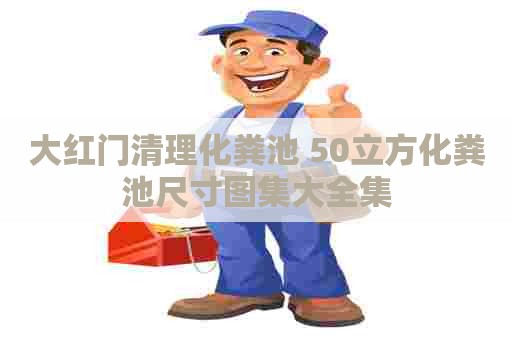 大红门清理化粪池 50立方化粪池尺寸图集大全集
